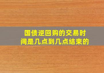 国债逆回购的交易时间是几点到几点结束的