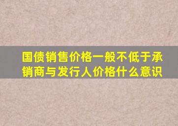 国债销售价格一般不低于承销商与发行人价格什么意识