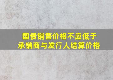 国债销售价格不应低于承销商与发行人结算价格