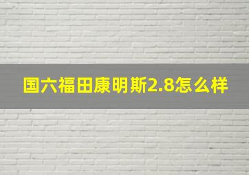 国六福田康明斯2.8怎么样