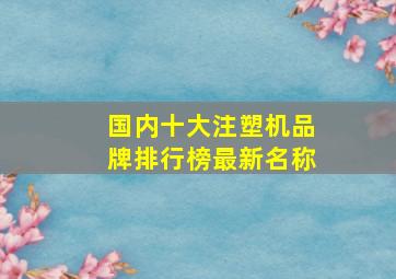 国内十大注塑机品牌排行榜最新名称