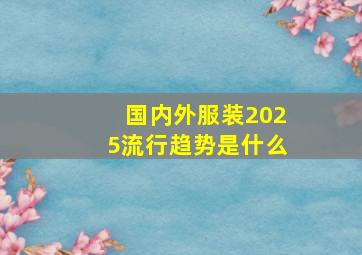 国内外服装2025流行趋势是什么