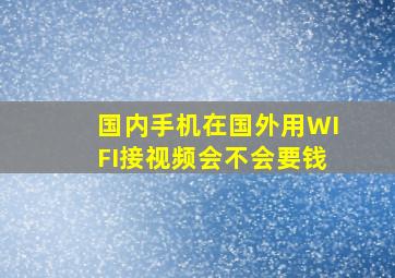 国内手机在国外用WIFI接视频会不会要钱