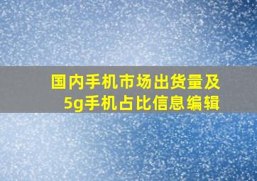 国内手机市场出货量及5g手机占比信息编辑