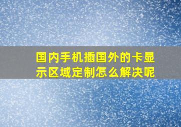 国内手机插国外的卡显示区域定制怎么解决呢