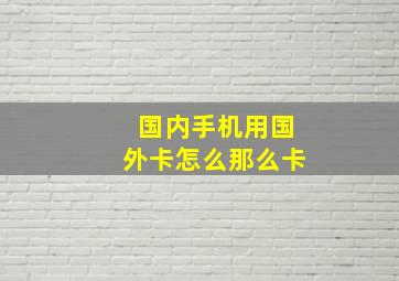 国内手机用国外卡怎么那么卡