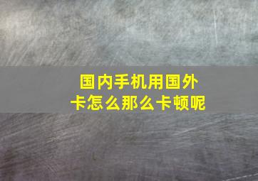 国内手机用国外卡怎么那么卡顿呢