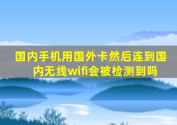 国内手机用国外卡然后连到国内无线wifi会被检测到吗