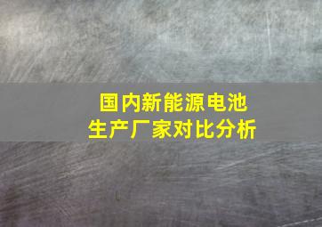 国内新能源电池生产厂家对比分析