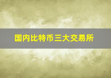 国内比特币三大交易所