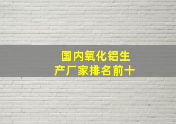 国内氧化铝生产厂家排名前十