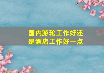 国内游轮工作好还是酒店工作好一点