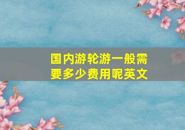 国内游轮游一般需要多少费用呢英文