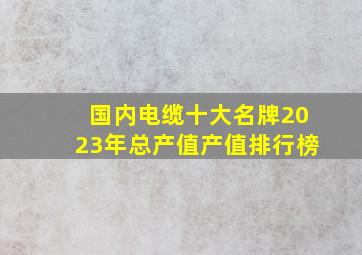 国内电缆十大名牌2023年总产值产值排行榜