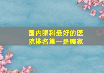 国内眼科最好的医院排名第一是哪家