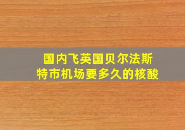 国内飞英国贝尔法斯特市机场要多久的核酸