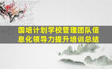 国培计划学校管理团队信息化领导力提升培训总结