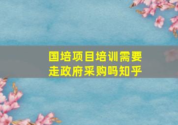 国培项目培训需要走政府采购吗知乎