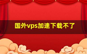 国外vps加速下载不了