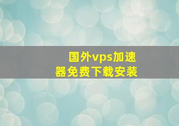 国外vps加速器免费下载安装