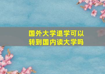 国外大学退学可以转到国内读大学吗