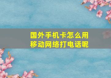 国外手机卡怎么用移动网络打电话呢