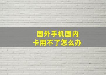 国外手机国内卡用不了怎么办