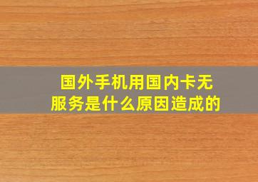 国外手机用国内卡无服务是什么原因造成的