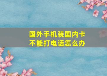 国外手机装国内卡不能打电话怎么办