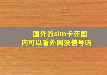 国外的sim卡在国内可以看外网没信号吗