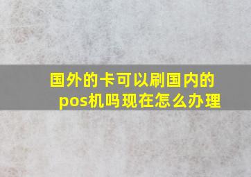 国外的卡可以刷国内的pos机吗现在怎么办理