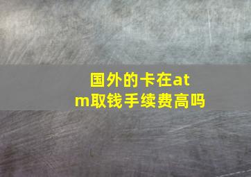 国外的卡在atm取钱手续费高吗