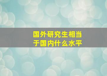 国外研究生相当于国内什么水平