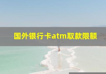 国外银行卡atm取款限额