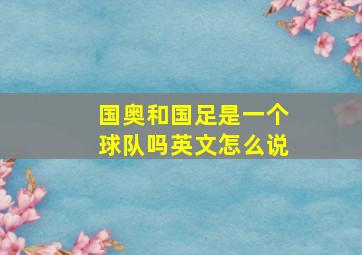 国奥和国足是一个球队吗英文怎么说