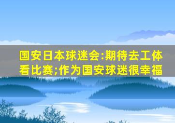 国安日本球迷会:期待去工体看比赛;作为国安球迷很幸福