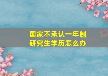 国家不承认一年制研究生学历怎么办