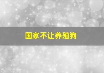 国家不让养殖狗