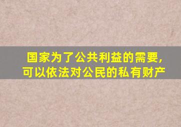 国家为了公共利益的需要,可以依法对公民的私有财产