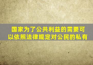 国家为了公共利益的需要可以依照法律规定对公民的私有