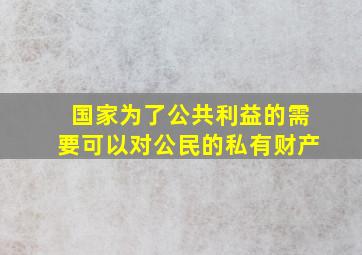 国家为了公共利益的需要可以对公民的私有财产