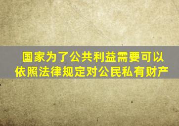 国家为了公共利益需要可以依照法律规定对公民私有财产