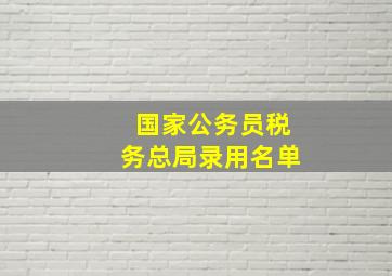 国家公务员税务总局录用名单