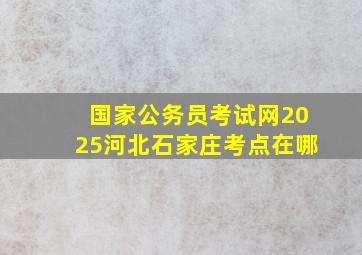 国家公务员考试网2025河北石家庄考点在哪