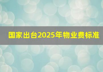 国家出台2025年物业费标准