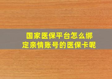 国家医保平台怎么绑定亲情账号的医保卡呢