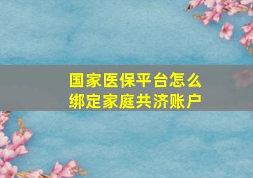 国家医保平台怎么绑定家庭共济账户