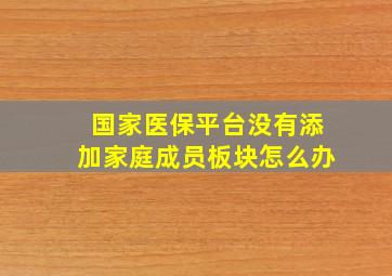 国家医保平台没有添加家庭成员板块怎么办