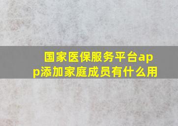 国家医保服务平台app添加家庭成员有什么用