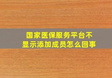 国家医保服务平台不显示添加成员怎么回事